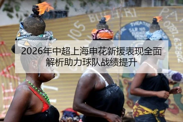 2026年中超上海申花新援表现全面解析助力球队战绩提升
