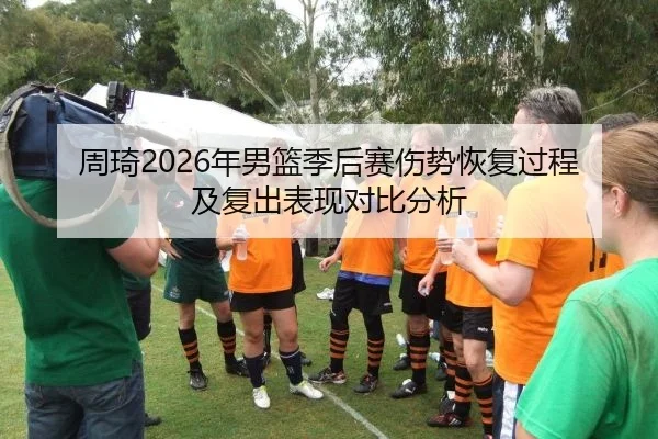 周琦2026年男篮季后赛伤势恢复过程及复出表现对比分析