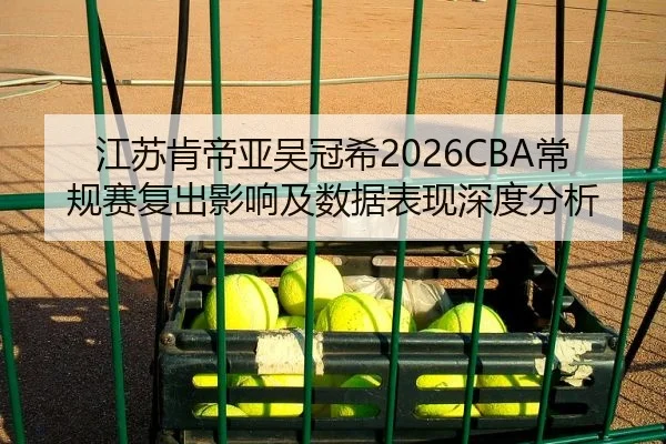 江苏肯帝亚吴冠希2026CBA常规赛复出影响及数据表现深度分析