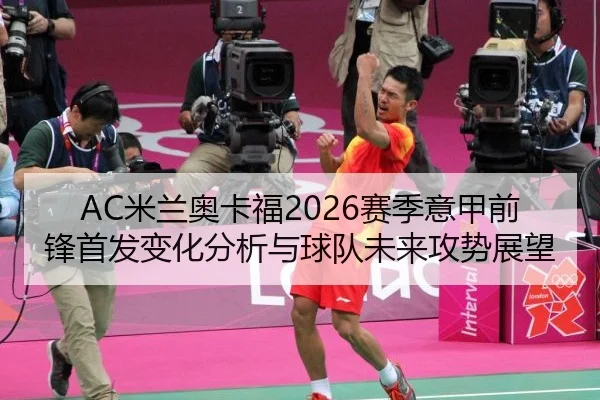 AC米兰奥卡福2026赛季意甲前锋首发变化分析与球队未来攻势展望