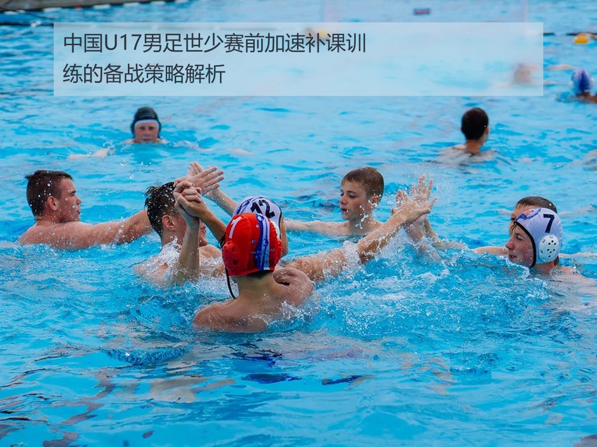 中国U17男足世少赛前加速补课训练的备战策略解析